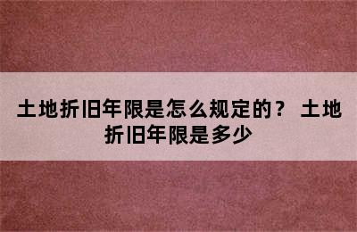 土地折旧年限是怎么规定的？ 土地折旧年限是多少